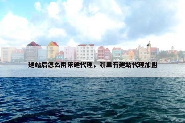 建站后怎么用来建代理，哪里有建站代理加盟