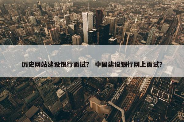 历史网站建设银行面试？ 中国建设银行网上面试？