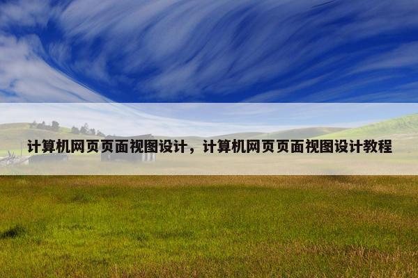 计算机网页页面视图设计，计算机网页页面视图设计教程