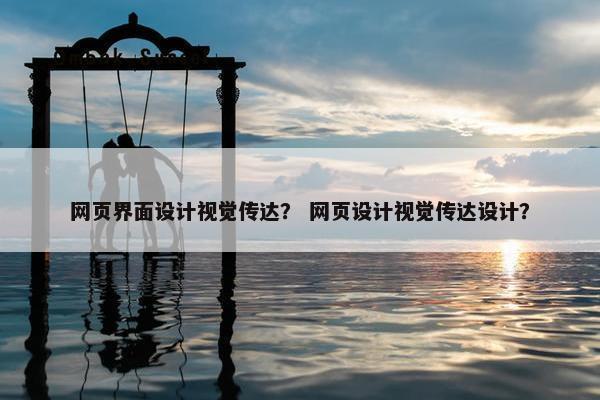 网页界面设计视觉传达？ 网页设计视觉传达设计？
