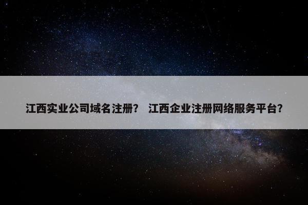 江西实业公司域名注册？ 江西企业注册网络服务平台？