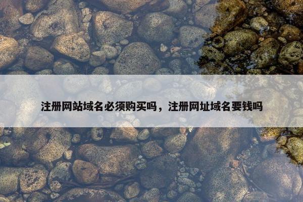 注册网站域名必须购买吗，注册网址域名要钱吗