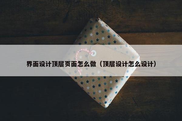 界面设计顶层页面怎么做（顶层设计怎么设计）