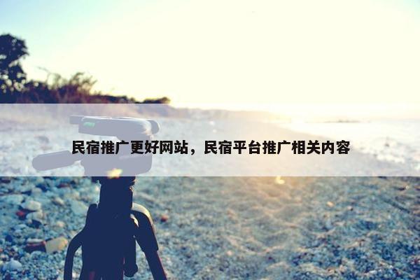 民宿推广更好网站，民宿平台推广相关内容