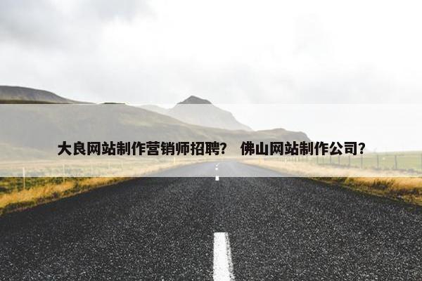 大良网站制作营销师招聘？ 佛山网站制作公司？