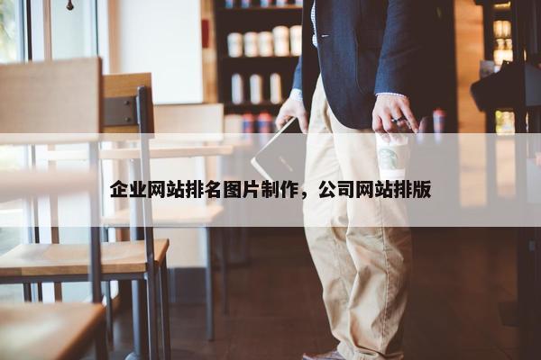 企业网站排名图片制作，公司网站排版