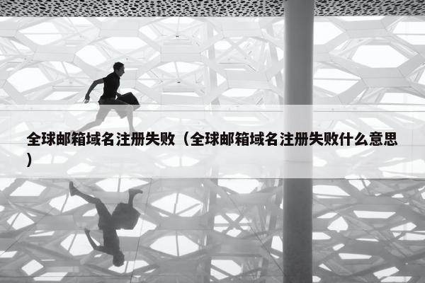 全球邮箱域名注册失败（全球邮箱域名注册失败什么意思）