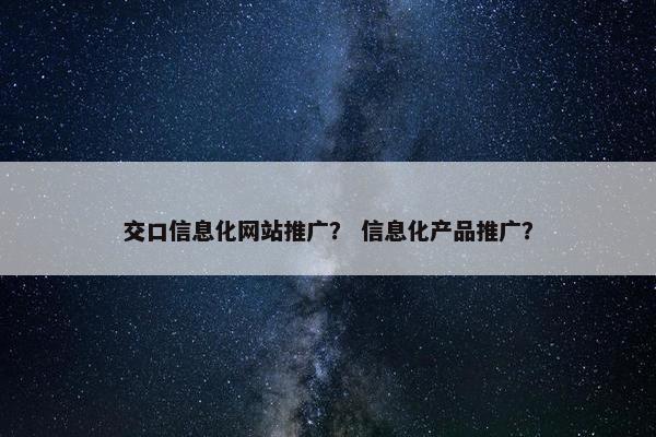 交口信息化网站推广？ 信息化产品推广？
