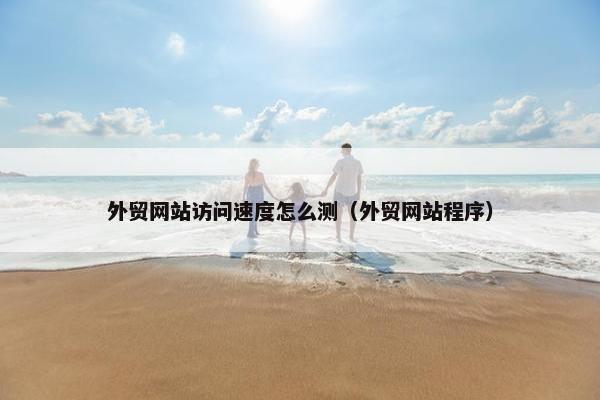 外贸网站访问速度怎么测（外贸网站程序）