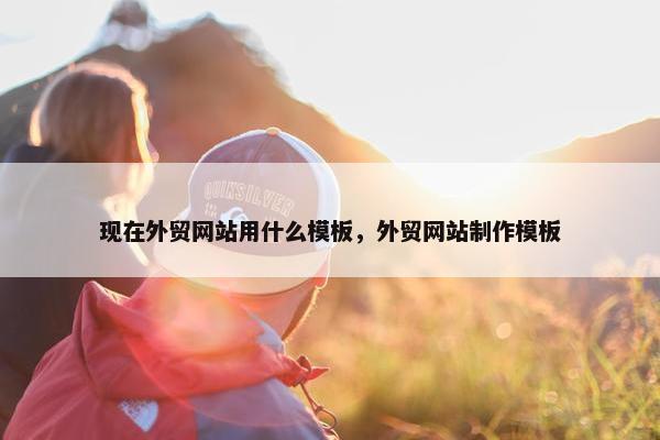 现在外贸网站用什么模板，外贸网站制作模板