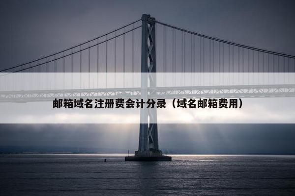 邮箱域名注册费会计分录（域名邮箱费用）