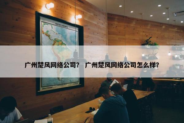 广州楚风网络公司？ 广州楚风网络公司怎么样？