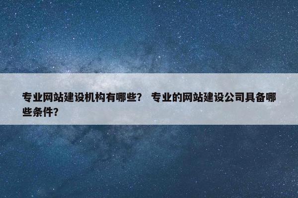 专业网站建设机构有哪些？ 专业的网站建设公司具备哪些条件？