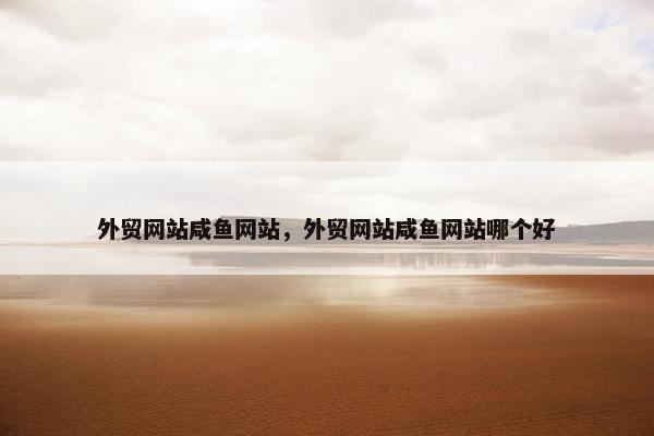 外贸网站咸鱼网站，外贸网站咸鱼网站哪个好