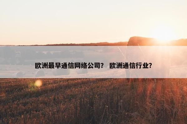 欧洲最早通信网络公司？ 欧洲通信行业？