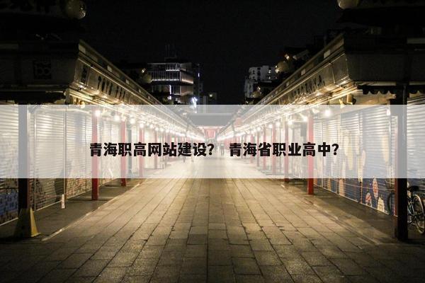 青海职高网站建设？ 青海省职业高中？