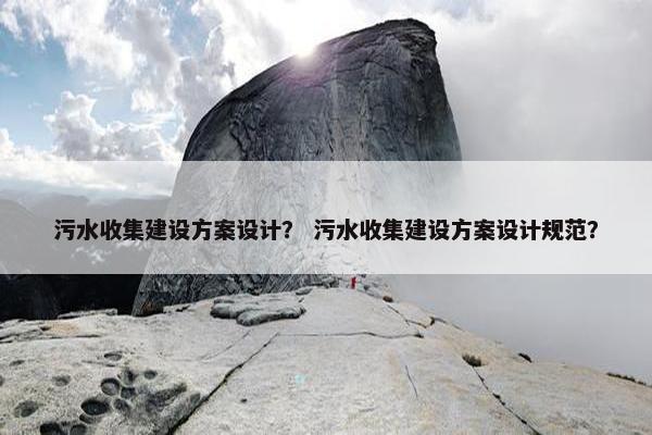 污水收集建设方案设计？ 污水收集建设方案设计规范？
