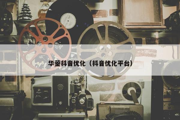 华蓥抖音优化（抖音优化平台）