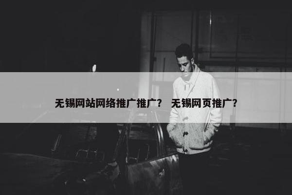 无锡网站网络推广推广？ 无锡网页推广？