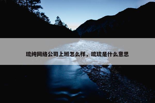 琉纯网络公司上班怎么样，琉琉是什么意思