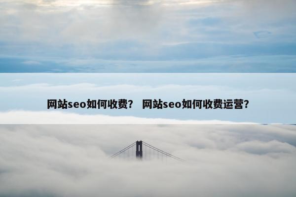 网站seo如何收费？ 网站seo如何收费运营？