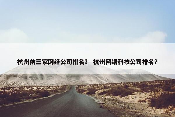 杭州前三家网络公司排名？ 杭州网络科技公司排名？