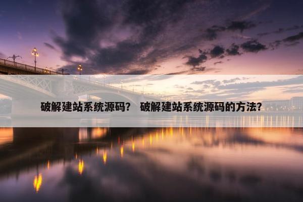 破解建站系统源码？ 破解建站系统源码的方法？