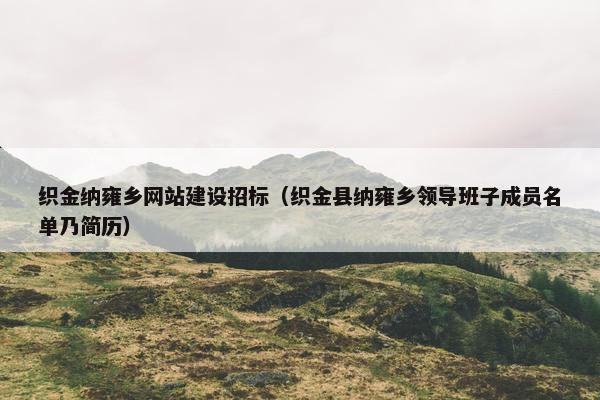 织金纳雍乡网站建设招标（织金县纳雍乡领导班子成员名单乃简历）