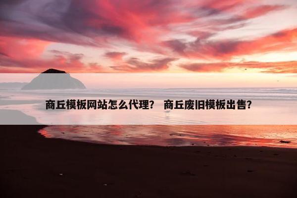 商丘模板网站怎么代理？ 商丘废旧模板出售？