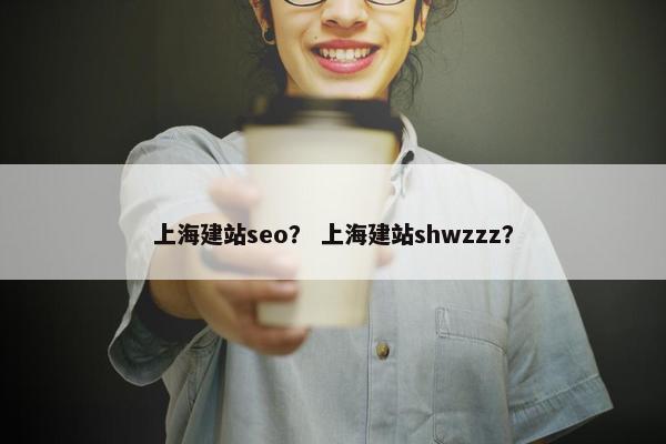 上海建站seo？ 上海建站shwzzz？