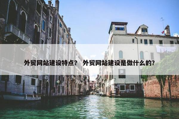 外贸网站建设特点？ 外贸网站建设是做什么的？