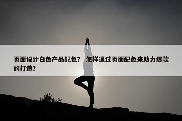 页面设计白色产品配色？ 怎样通过页面配色来助力爆款的打造？