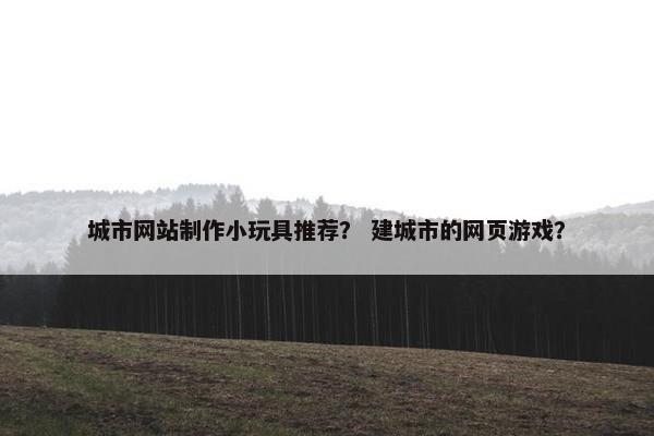 城市网站制作小玩具推荐？ 建城市的网页游戏？