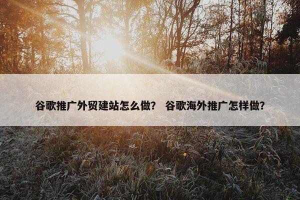 谷歌推广外贸建站怎么做？ 谷歌海外推广怎样做？