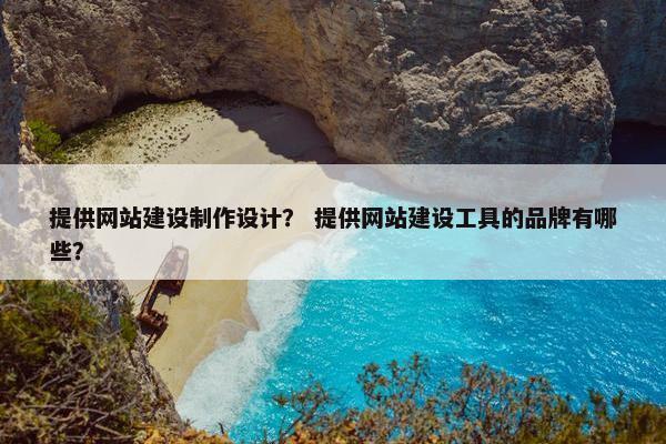 提供网站建设制作设计？ 提供网站建设工具的品牌有哪些？