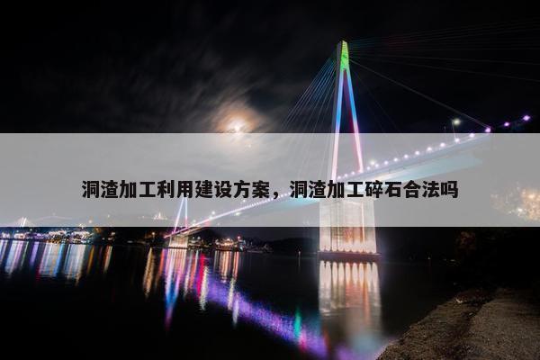 洞渣加工利用建设方案，洞渣加工碎石合法吗