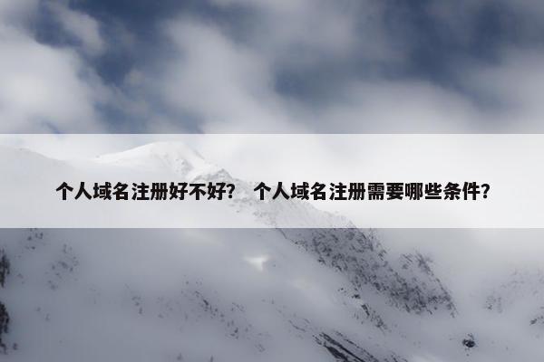 个人域名注册好不好？ 个人域名注册需要哪些条件？