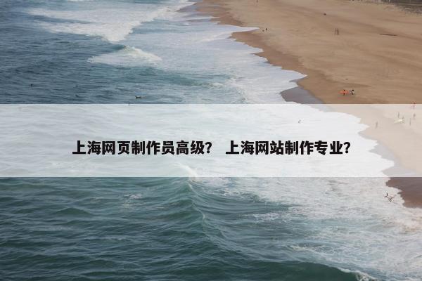 上海网页制作员高级？ 上海网站制作专业？