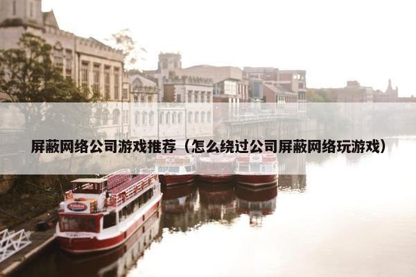 屏蔽网络公司游戏推荐（怎么绕过公司屏蔽网络玩游戏）