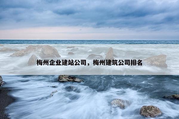 梅州企业建站公司，梅州建筑公司排名
