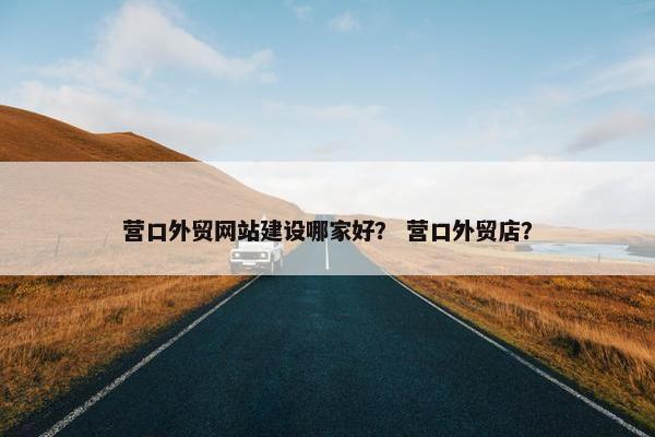 营口外贸网站建设哪家好？ 营口外贸店？