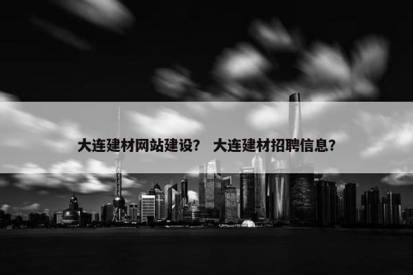 大连建材网站建设？ 大连建材招聘信息？