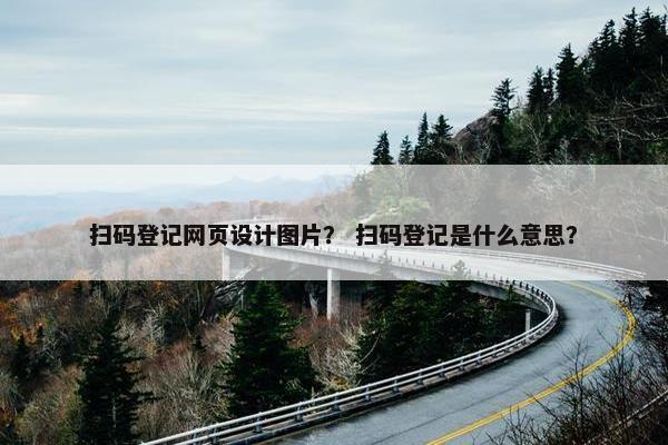扫码登记网页设计图片？ 扫码登记是什么意思？