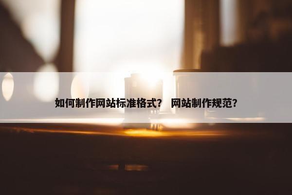 如何制作网站标准格式？ 网站制作规范？