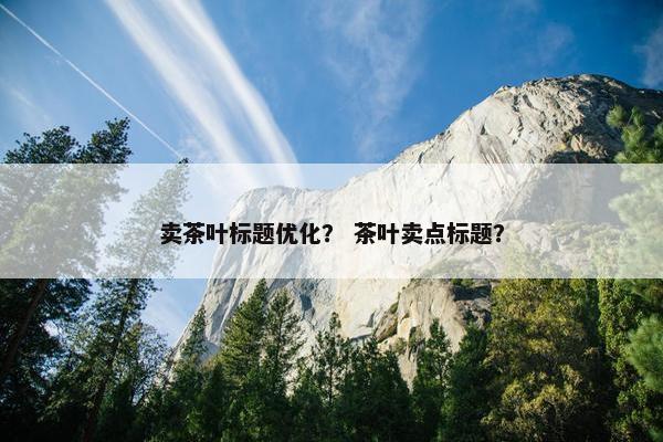 卖茶叶标题优化？ 茶叶卖点标题？