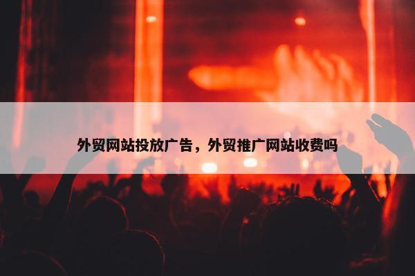 外贸网站投放广告，外贸推广网站收费吗