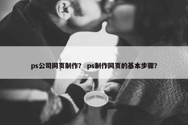 ps公司网页制作？ ps制作网页的基本步骤？