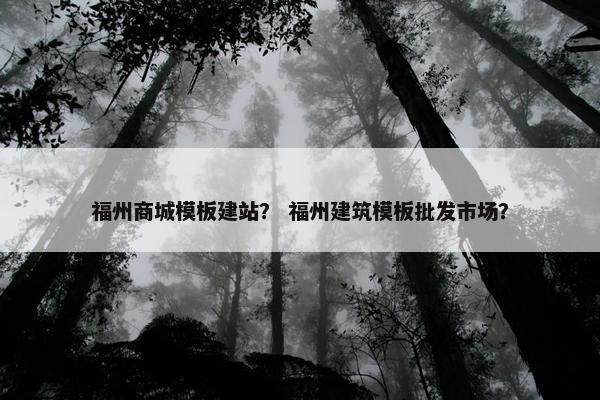 福州商城模板建站？ 福州建筑模板批发市场？
