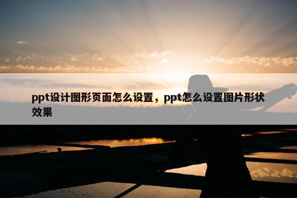 ppt设计图形页面怎么设置，ppt怎么设置图片形状效果