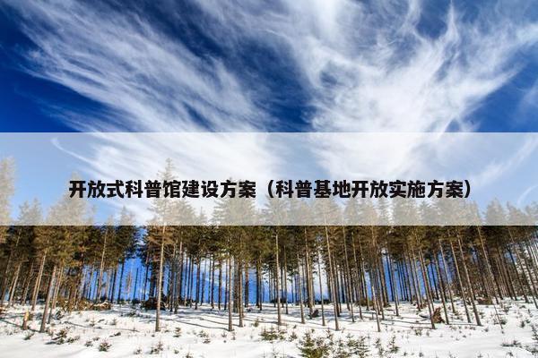 开放式科普馆建设方案（科普基地开放实施方案）